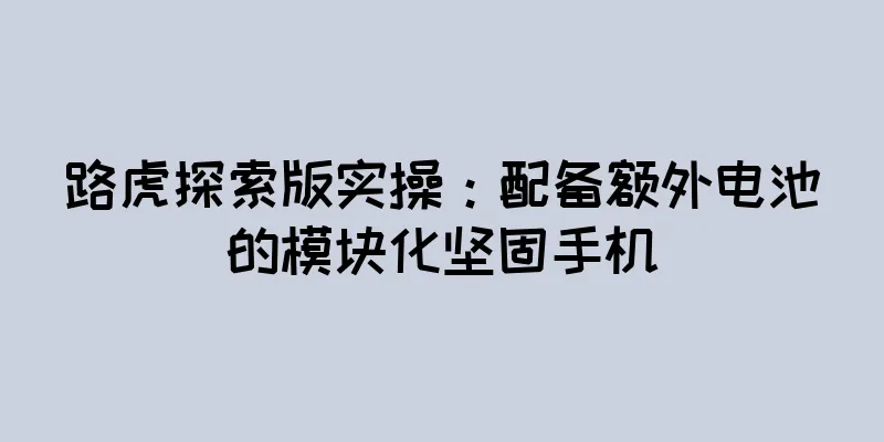 路虎探索版实操：配备额外电池的模块化坚固手机