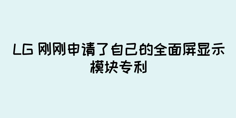 LG 刚刚申请了自己的全面屏显示模块专利