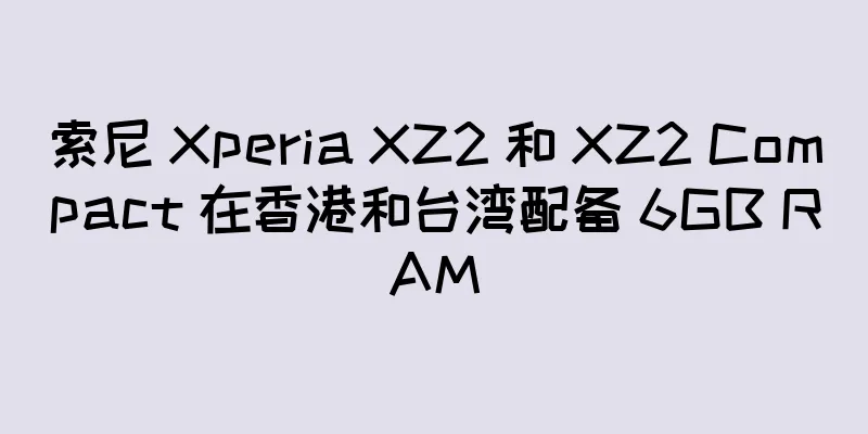 索尼 Xperia XZ2 和 XZ2 Compact 在香港和台湾配备 6GB RAM
