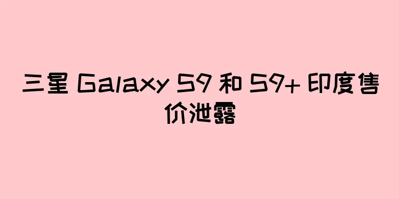 三星 Galaxy S9 和 S9+ 印度售价泄露