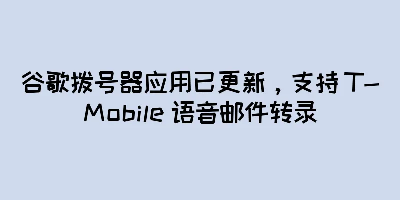 谷歌拨号器应用已更新，支持 T-Mobile 语音邮件转录