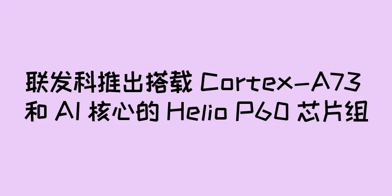 联发科推出搭载 Cortex-A73 和 AI 核心的 Helio P60 芯片组