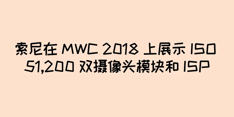 索尼在 MWC 2018 上展示 ISO 51,200 双摄像头模块和 ISP
