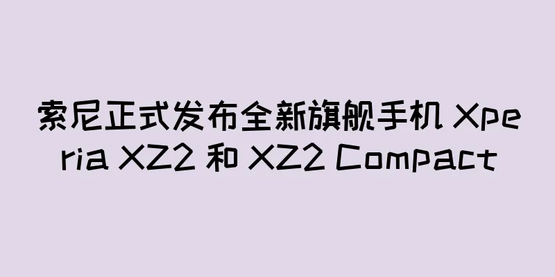 索尼正式发布全新旗舰手机 Xperia XZ2 和 XZ2 Compact