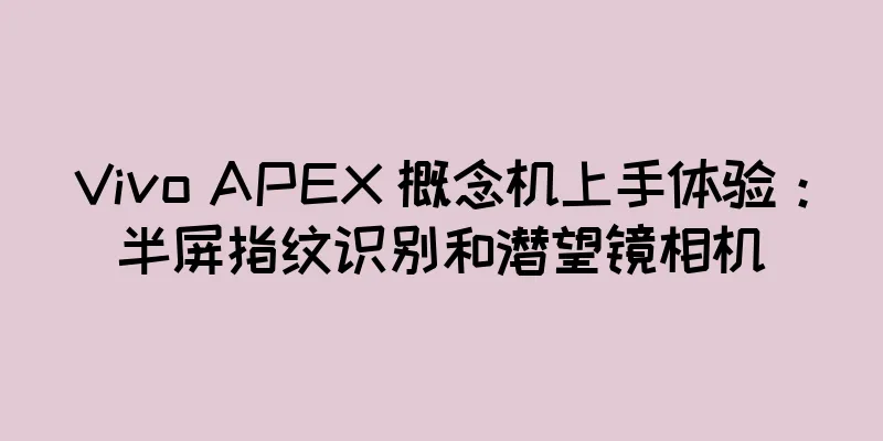 Vivo APEX 概念机上手体验：半屏指纹识别和潜望镜相机