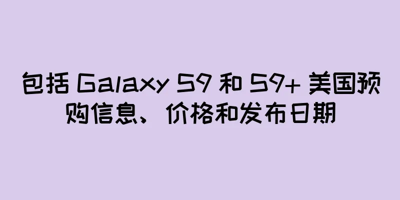 包括 Galaxy S9 和 S9+ 美国预购信息、价格和发布日期