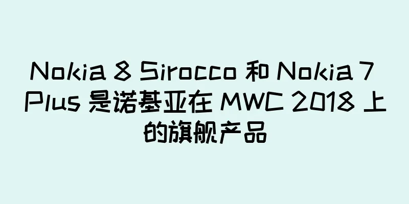 Nokia 8 Sirocco 和 Nokia 7 Plus 是诺基亚在 MWC 2018 上的旗舰产品