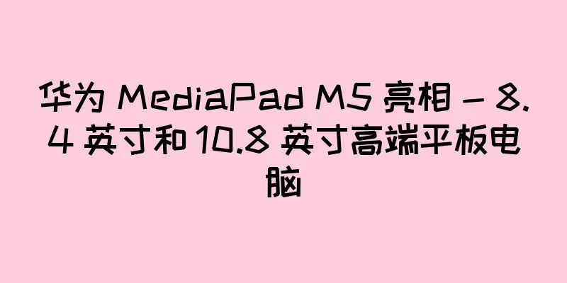 华为 MediaPad M5 亮相 - 8.4 英寸和 10.8 英寸高端平板电脑