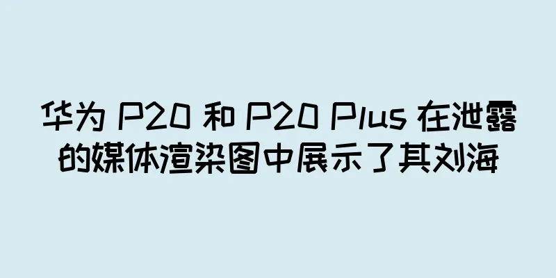 华为 P20 和 P20 Plus 在泄露的媒体渲染图中展示了其刘海