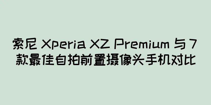 索尼 Xperia XZ Premium 与 7 款最佳自拍前置摄像头手机对比