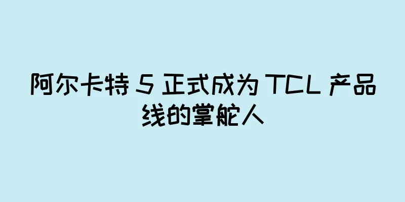 阿尔卡特 5 正式成为 TCL 产品线的掌舵人