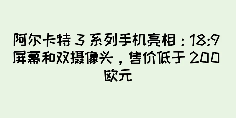 阿尔卡特 3 系列手机亮相：18:9 屏幕和双摄像头，售价低于 200 欧元