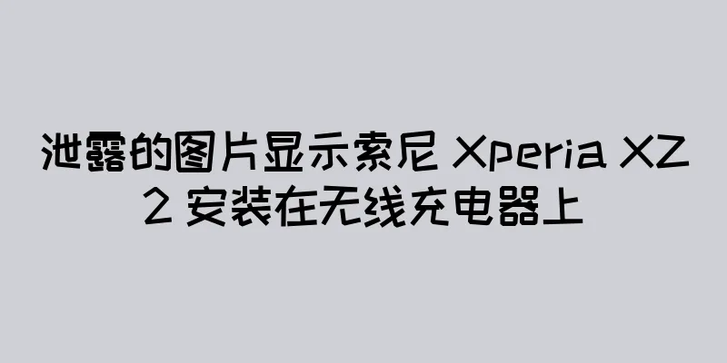 泄露的图片显示索尼 Xperia XZ2 安装在无线充电器上