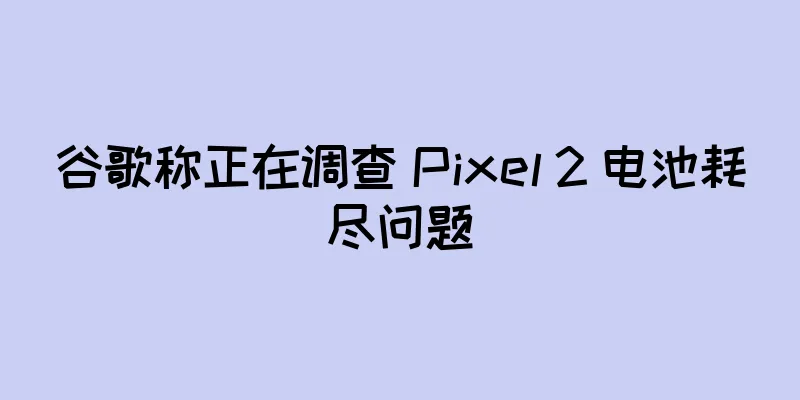 谷歌称正在调查 Pixel 2 电池耗尽问题