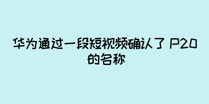 华为通过一段短视频确认了 P20 的名称