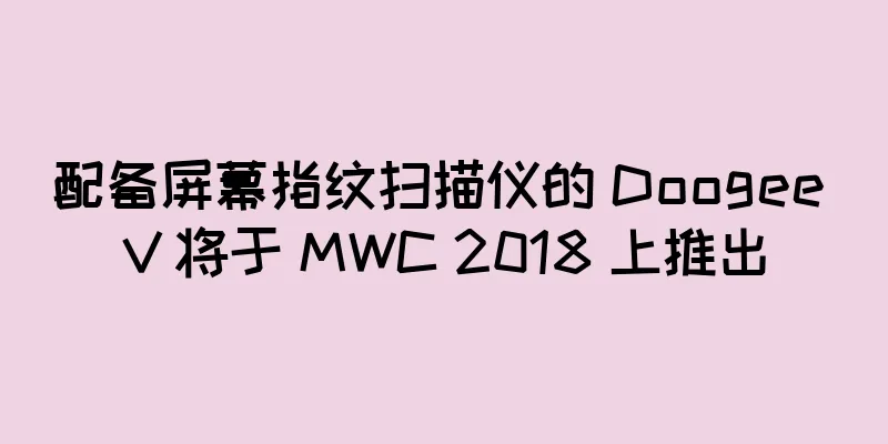 配备屏幕指纹扫描仪的 Doogee V 将于 MWC 2018 上推出