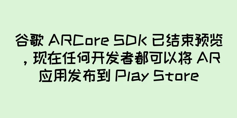 谷歌 ARCore SDK 已结束预览，现在任何开发者都可以将 AR 应用发布到 Play Store