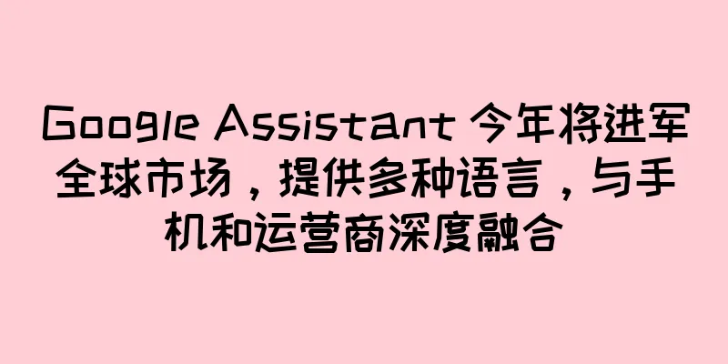 Google Assistant 今年将进军全球市场，提供多种语言，与手机和运营商深度融合