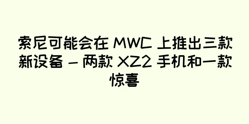 索尼可能会在 MWC 上推出三款新设备 - 两款 XZ2 手机和一款惊喜