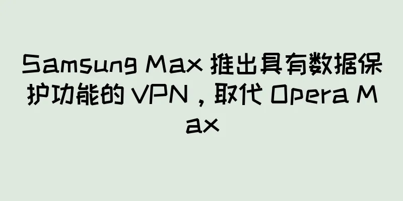 Samsung Max 推出具有数据保护功能的 VPN，取代 Opera Max