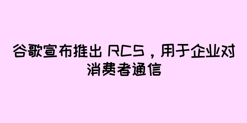 谷歌宣布推出 RCS，用于企业对消费者通信