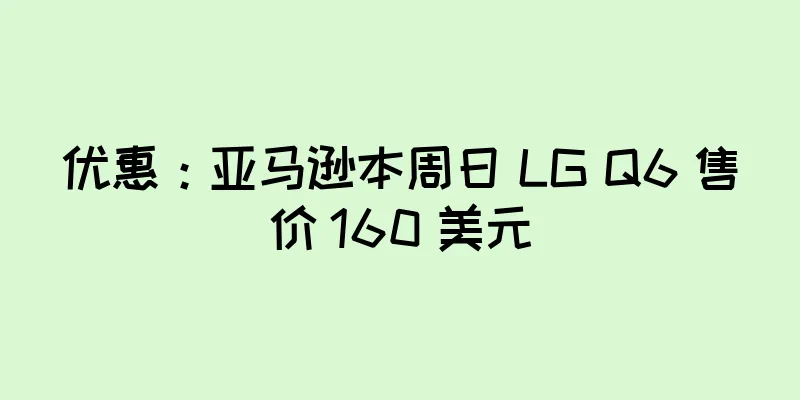 优惠：亚马逊本周日 LG Q6 售价 160 美元
