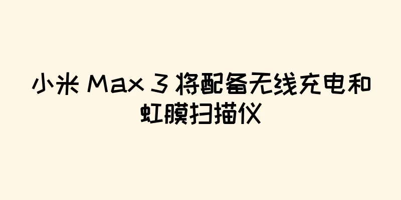 小米 Max 3 将配备无线充电和虹膜扫描仪