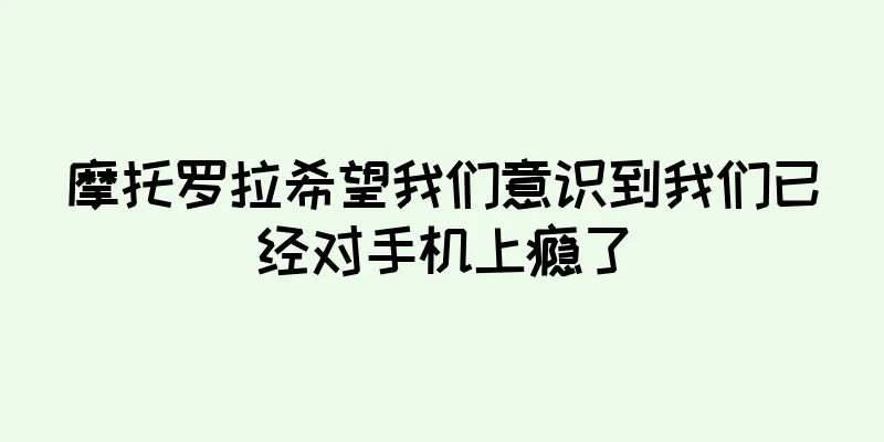 摩托罗拉希望我们意识到我们已经对手机上瘾了