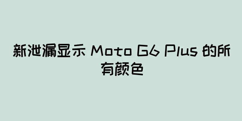 新泄漏显示 Moto G6 Plus 的所有颜色