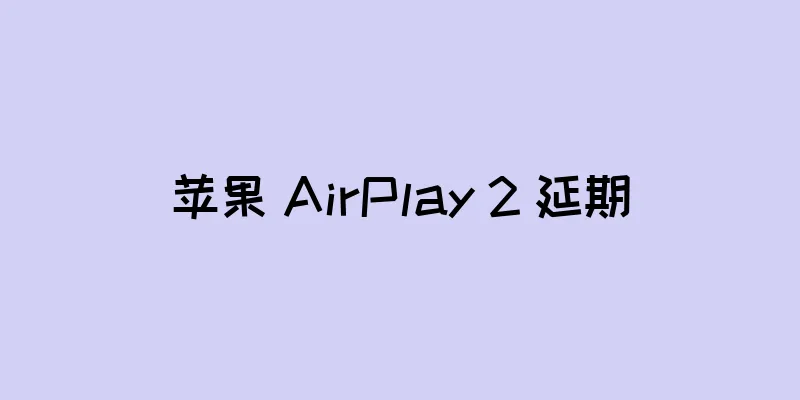 苹果 AirPlay 2 延期