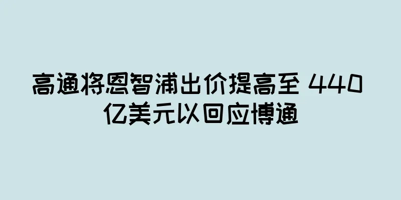 高通将恩智浦出价提高至 440 亿美元以回应博通