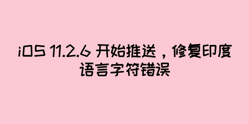 iOS 11.2.6 开始推送，修复印度语言字符错误