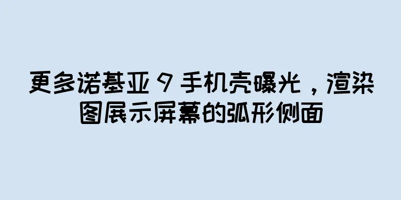 更多诺基亚 9 手机壳曝光，渲染图展示屏幕的弧形侧面