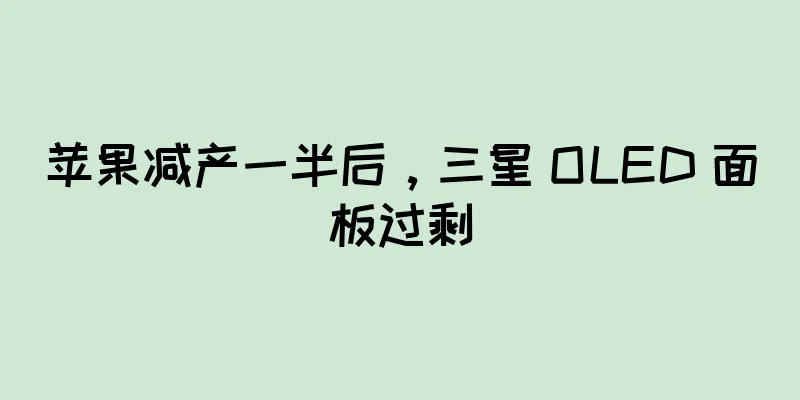 苹果减产一半后，三星 OLED 面板过剩