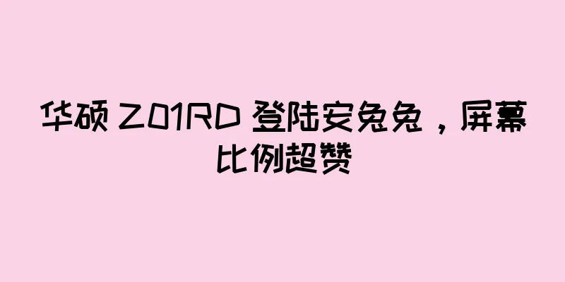 华硕 Z01RD 登陆安兔兔，屏幕比例超赞