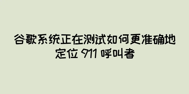 谷歌系统正在测试如何更准确地定位 911 呼叫者