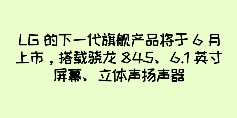 LG 的下一代旗舰产品将于 6 月上市，搭载骁龙 845、6.1 英寸屏幕、立体声扬声器