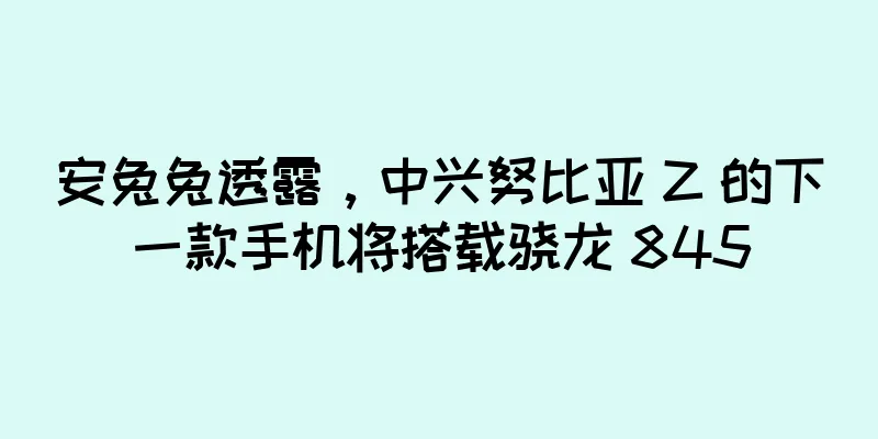 安兔兔透露，中兴努比亚 Z 的下一款手机将搭载骁龙 845