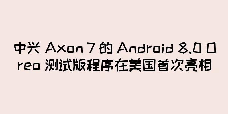 中兴 Axon 7 的 Android 8.0 Oreo 测试版程序在美国首次亮相
