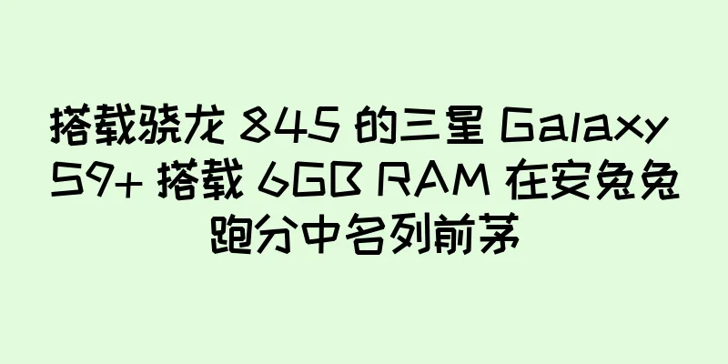 搭载骁龙 845 的三星 Galaxy S9+ 搭载 6GB RAM 在安兔兔跑分中名列前茅