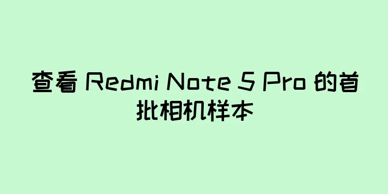查看 Redmi Note 5 Pro 的首批相机样本