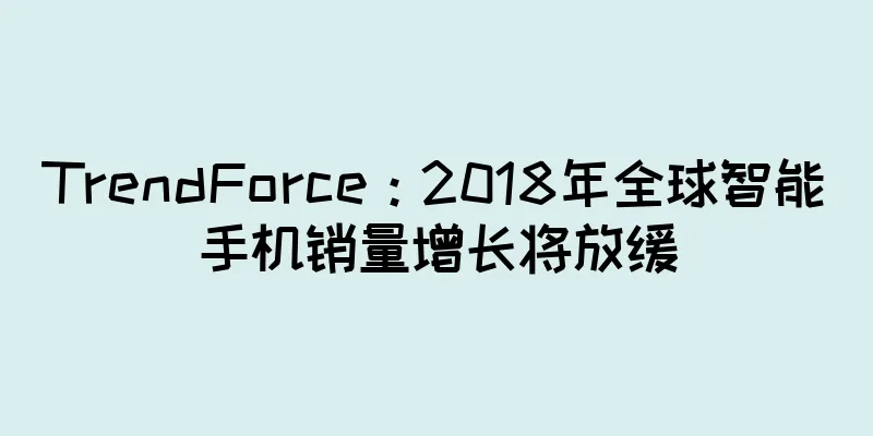 TrendForce：2018年全球智能手机销量增长将放缓