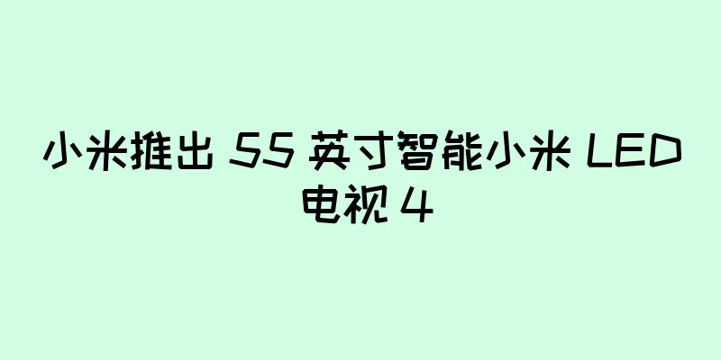 小米推出 55 英寸智能小米 LED 电视 4