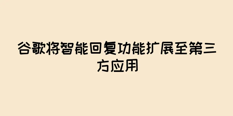 谷歌将智能回复功能扩展至第三方应用