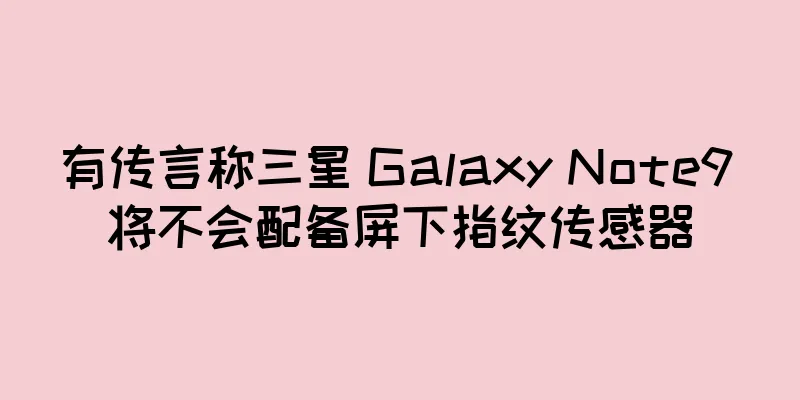 有传言称三星 Galaxy Note9 将不会配备屏下指纹传感器
