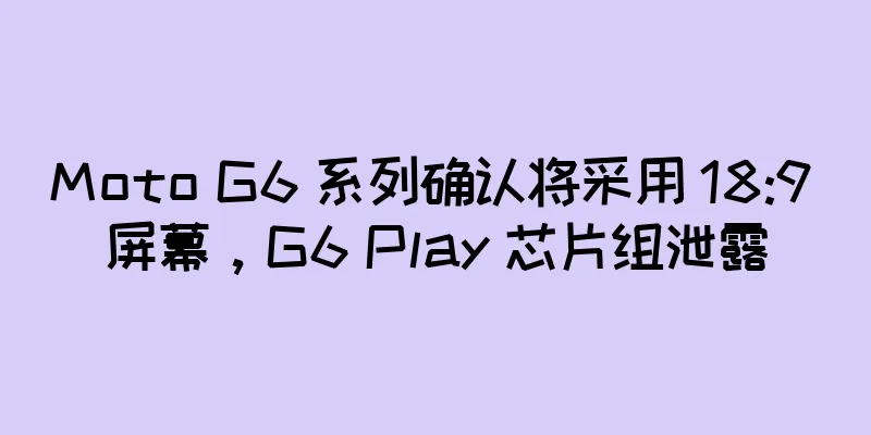 Moto G6 系列确认将采用 18:9 屏幕，G6 Play 芯片组泄露