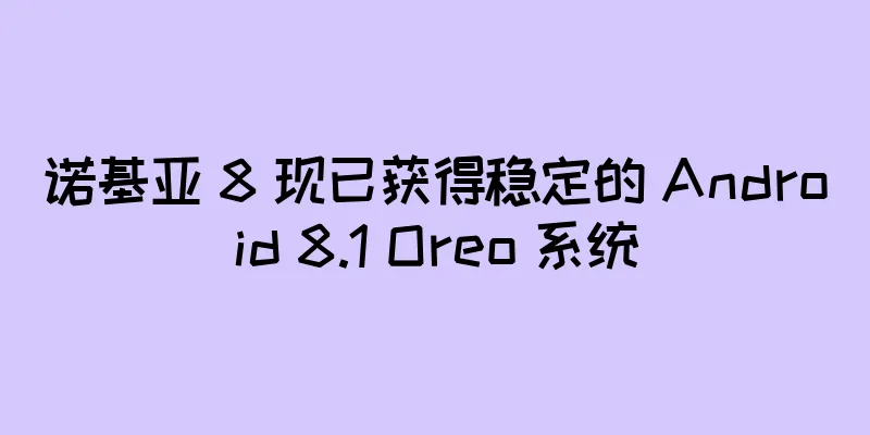 诺基亚 8 现已获得稳定的 Android 8.1 Oreo 系统