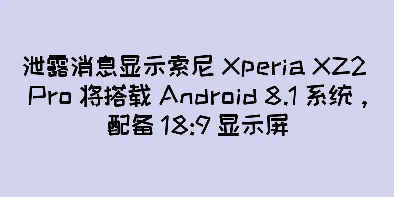 泄露消息显示索尼 Xperia XZ2 Pro 将搭载 Android 8.1 系统，配备 18:9 显示屏