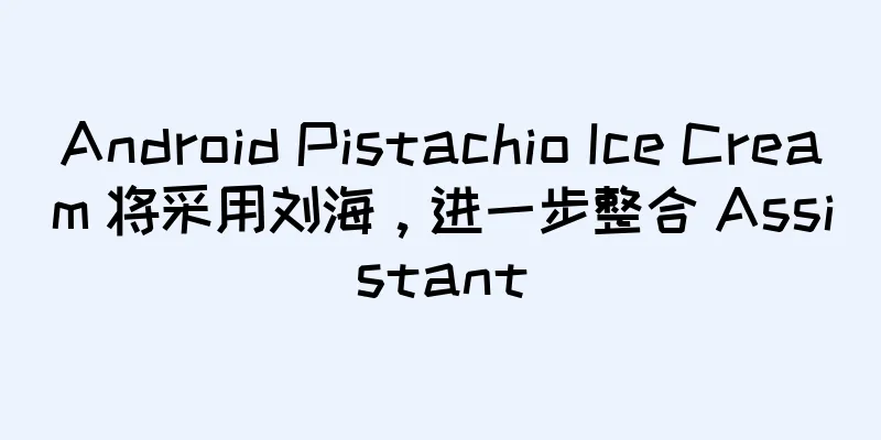 Android Pistachio Ice Cream 将采用刘海，进一步整合 Assistant