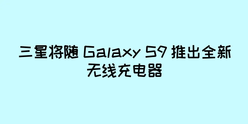 三星将随 Galaxy S9 推出全新无线充电器